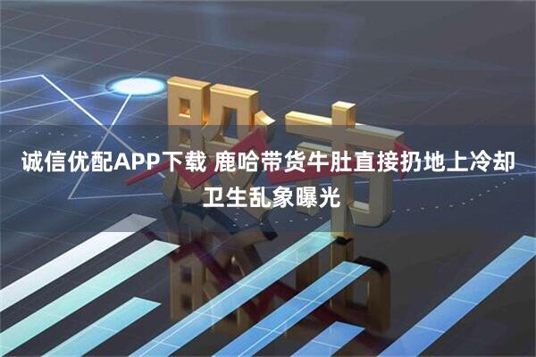 诚信优配APP下载 鹿哈带货牛肚直接扔地上冷却 卫生乱象曝光