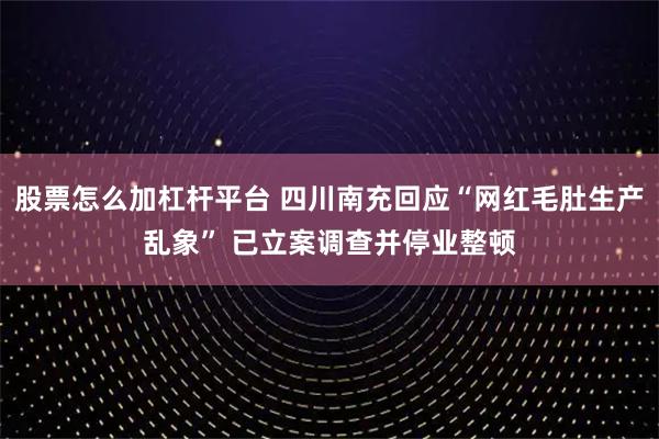 股票怎么加杠杆平台 四川南充回应“网红毛肚生产乱象” 已立案调查并停业整顿