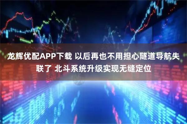龙辉优配APP下载 以后再也不用担心隧道导航失联了 北斗系统升级实现无缝定位