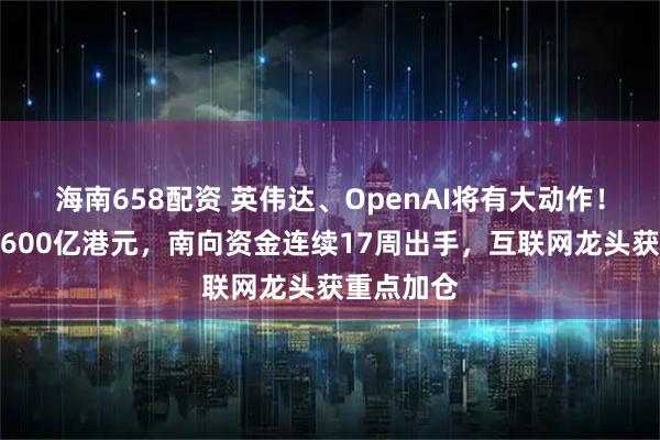 海南658配资 英伟达、OpenAI将有大动作！净流入超600亿港元，南向资金连续17周出手，互联网龙头获重点加仓