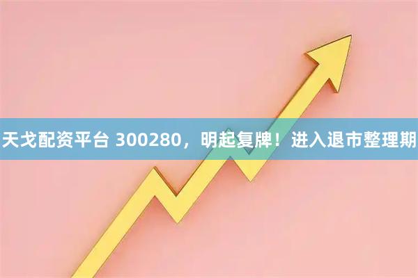 天戈配资平台 300280，明起复牌！进入退市整理期