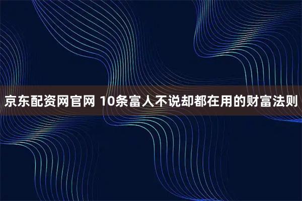 京东配资网官网 10条富人不说却都在用的财富法则