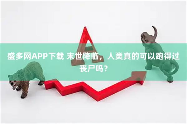 盛多网APP下载 末世降临，人类真的可以跑得过丧尸吗？