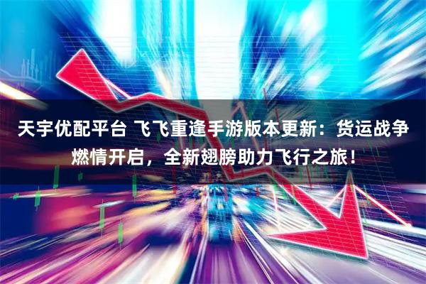 天宇优配平台 飞飞重逢手游版本更新：货运战争燃情开启，全新翅膀助力飞行之旅！