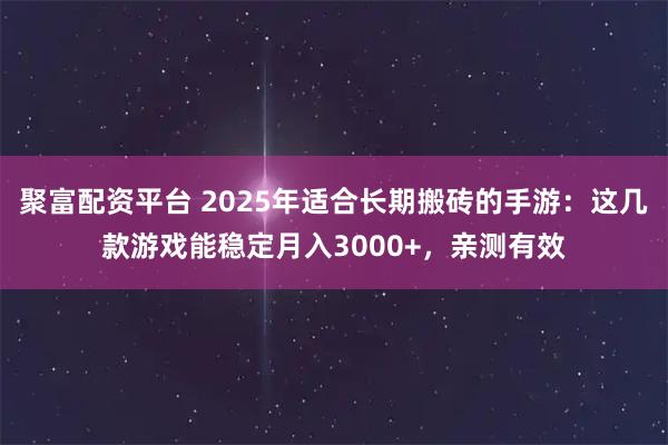 聚富配资平台 2025年适合长期搬砖的手游：这几款游戏能稳定月入3000+，亲测有效