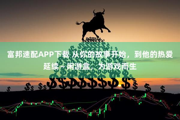 富邦速配APP下载 从你的故事开始，到他的热爱延续～闲游盒，为游戏而生