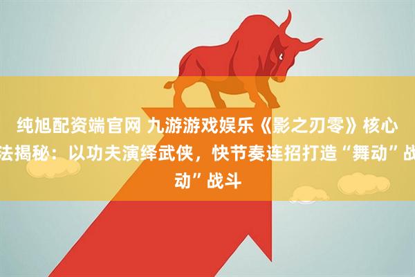 纯旭配资端官网 九游游戏娱乐《影之刃零》核心玩法揭秘：以功夫演绎武侠，快节奏连招打造“舞动”战斗