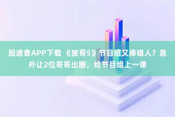 股速查APP下载 《披哥5》节目组又捧错人？意外让2位哥哥出圈，给节目组上一课