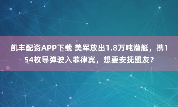 凯丰配资APP下载 美军放出1.8万吨潜艇，携154枚导弹驶入菲律宾，想要安抚盟友？