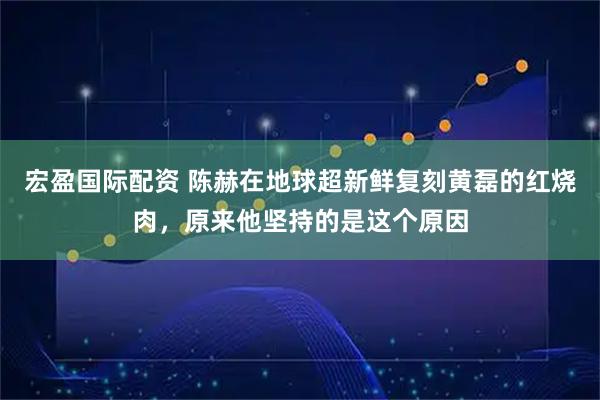 宏盈国际配资 陈赫在地球超新鲜复刻黄磊的红烧肉，原来他坚持的是这个原因