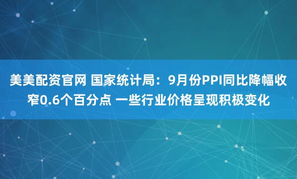 美美配资官网 国家统计局：9月份PPI同比降幅收窄0.6个百分点 一些行业价格呈现积极变化