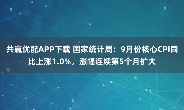 共赢优配APP下载 国家统计局：9月份核心CPI同比上涨1.0%，涨幅连续第5个月扩大