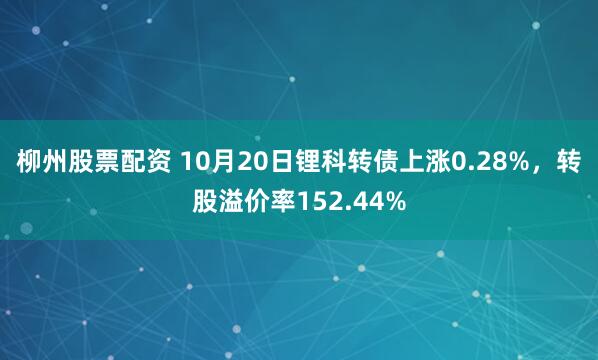 柳州股票配资 10月20日锂科转债上涨0.28%,转股溢价率152.44%
