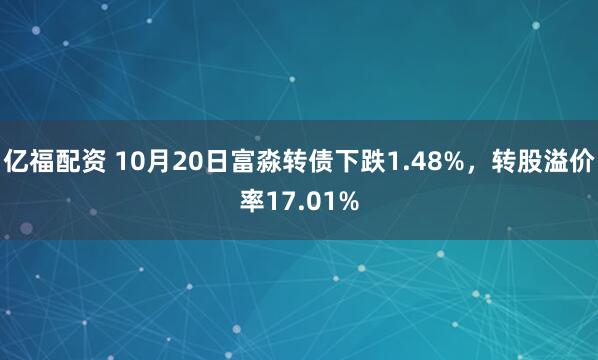 亿福配资 10月20日富淼转债下跌1.48%，转股溢价率17.01%