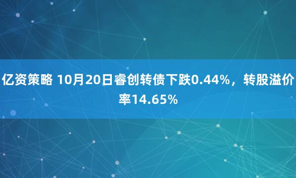 亿资策略 10月20日睿创转债下跌0.44%，转股溢价率14.65%