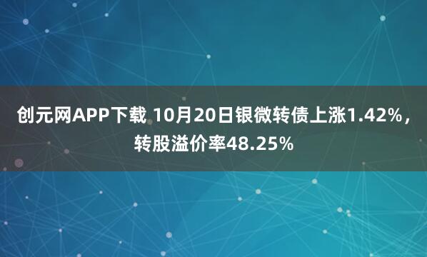 创元网APP下载 10月20日银微转债上涨1.42%，转股溢价率48.25%