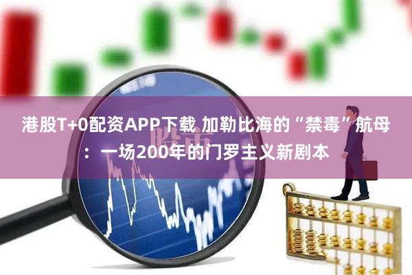 港股T+0配资APP下载 加勒比海的“禁毒”航母:一场200年的门罗主义新剧本