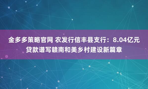 金多多策略官网 农发行信丰县支行：8.04亿元贷款谱写赣南和美乡村建设新篇章