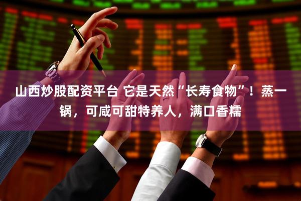 山西炒股配资平台 它是天然“长寿食物”！蒸一锅，可咸可甜特养人，满口香糯