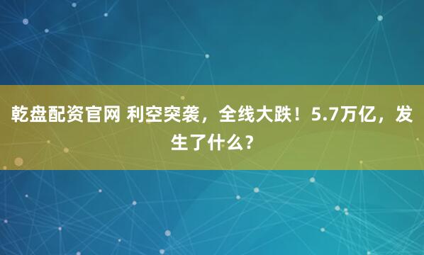 乾盘配资官网 利空突袭,全线大跌!5.7万亿,发生了什么?