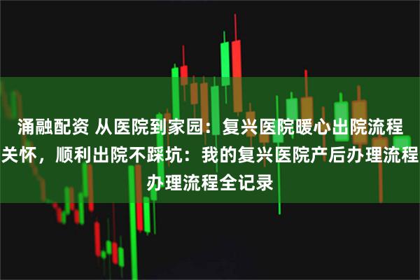 涌融配资 从医院到家园:复兴医院暖心出院流程与产后关怀,顺利出院不踩坑:我的复兴医院产后办理流程全记录
