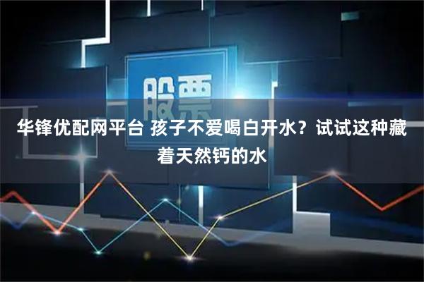 华锋优配网平台 孩子不爱喝白开水?试试这种藏着天然钙的水