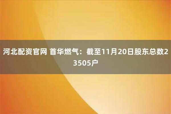 河北配资官网 首华燃气：截至11月20日股东总数23505户