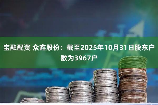 宝融配资 众鑫股份：截至2025年10月31日股东户数为3967户