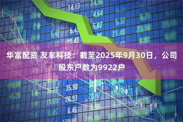 华富配资 友车科技：截至2025年9月30日，公司股东户数为9922户