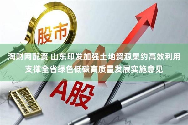 淘财网配资 山东印发加强土地资源集约高效利用支撑全省绿色低碳高质量发展实施意见