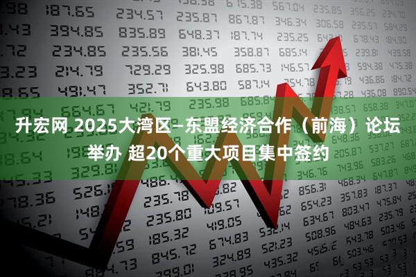 升宏网 2025大湾区—东盟经济合作（前海）论坛举办 超20个重大项目集中签约