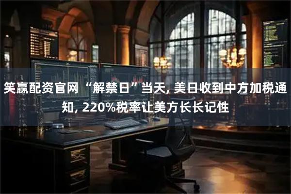 笑赢配资官网 “解禁日”当天, 美日收到中方加税通知, 220%税率让美方长长记性