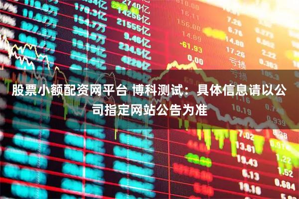 股票小额配资网平台 博科测试：具体信息请以公司指定网站公告为准