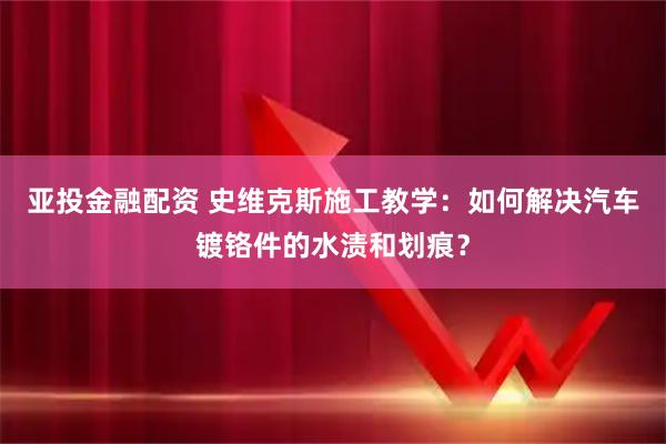 亚投金融配资 史维克斯施工教学：如何解决汽车镀铬件的水渍和划痕？