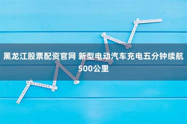 黑龙江股票配资官网 新型电动汽车充电五分钟续航500公里