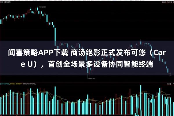 闻喜策略APP下载 商汤绝影正式发布可悠（Care U），首创全场景多设备协同智能终端