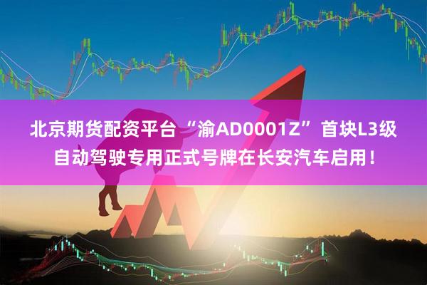北京期货配资平台 “渝AD0001Z” 首块L3级自动驾驶专用正式号牌在长安汽车启用！