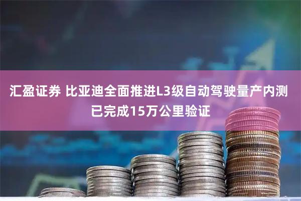 汇盈证券 比亚迪全面推进L3级自动驾驶量产内测 已完成15万公里验证