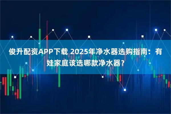 俊升配资APP下载 2025年净水器选购指南：有娃家庭该选哪款净水器？