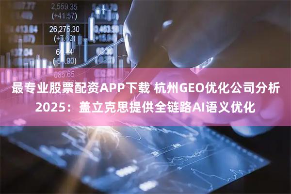 最专业股票配资APP下载 杭州GEO优化公司分析2025：盖立克思提供全链路AI语义优化