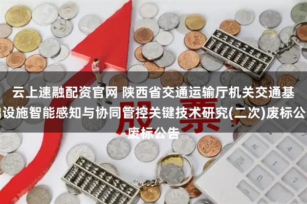 云上速融配资官网 陕西省交通运输厅机关交通基础设施智能感知与协同管控关键技术研究(二次)废标公告