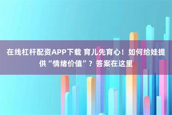 在线杠杆配资APP下载 育儿先育心！如何给娃提供“情绪价值”？答案在这里