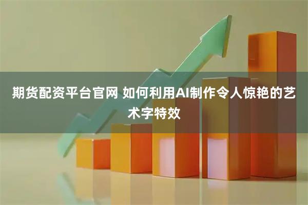 期货配资平台官网 如何利用AI制作令人惊艳的艺术字特效