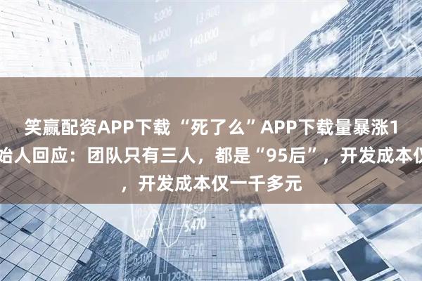 笑赢配资APP下载 “死了么”APP下载量暴涨100倍，创始人回应：团队只有三人，都是“95后”，开发成本仅一千多元