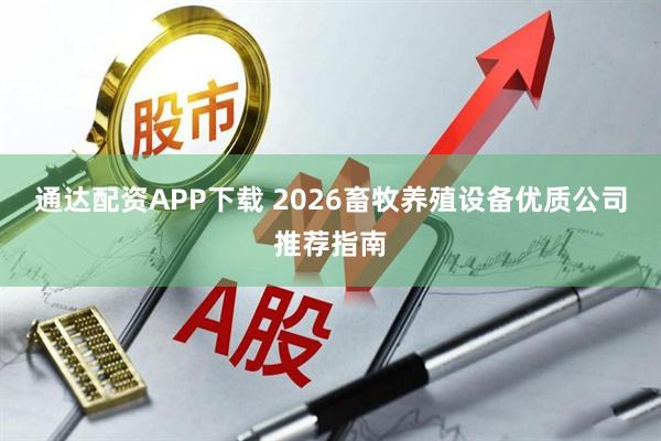 通达配资APP下载 2026畜牧养殖设备优质公司推荐指南
