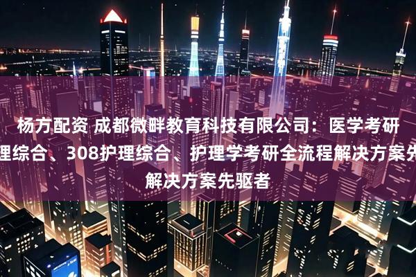 杨方配资 成都微畔教育科技有限公司：医学考研、护理综合、308护理综合、护理学考研全流程解决方案先驱者