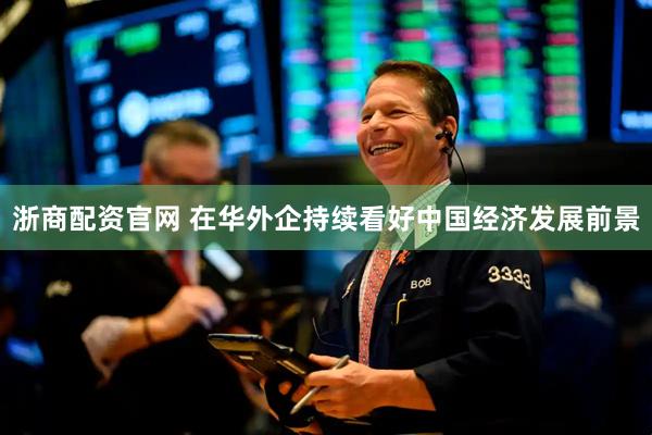 浙商配资官网 在华外企持续看好中国经济发展前景