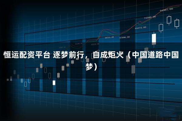 恒运配资平台 逐梦前行，自成炬火（中国道路中国梦）