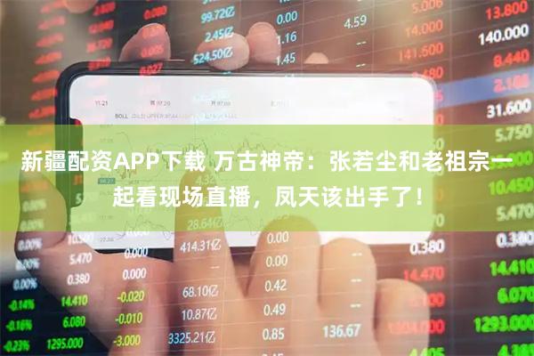 新疆配资APP下载 万古神帝：张若尘和老祖宗一起看现场直播，凤天该出手了！