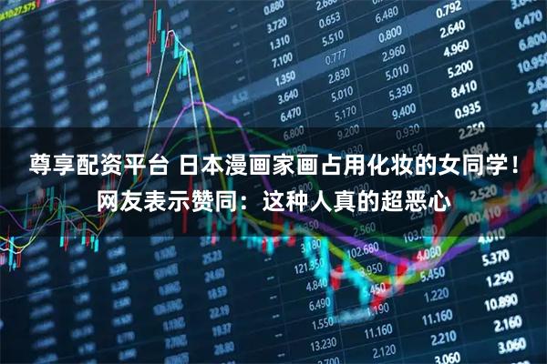 尊享配资平台 日本漫画家画占用化妆的女同学！网友表示赞同：这种人真的超恶心